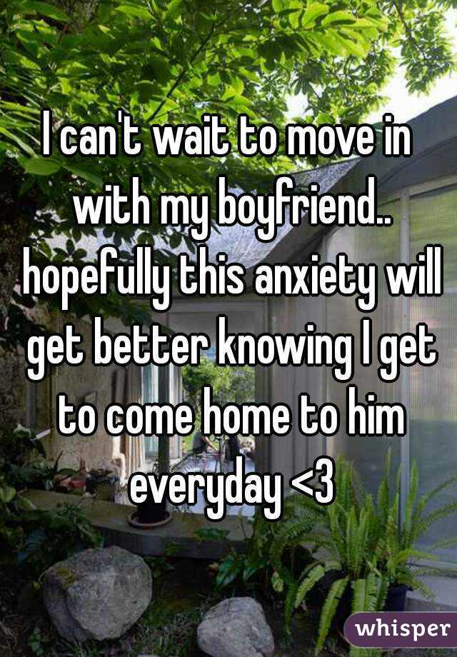 I can't wait to move in with my boyfriend.. hopefully this anxiety will get better knowing I get to come home to him everyday <3