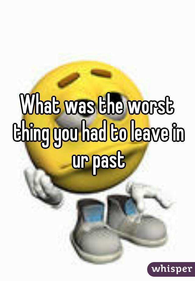 What was the worst thing you had to leave in ur past
