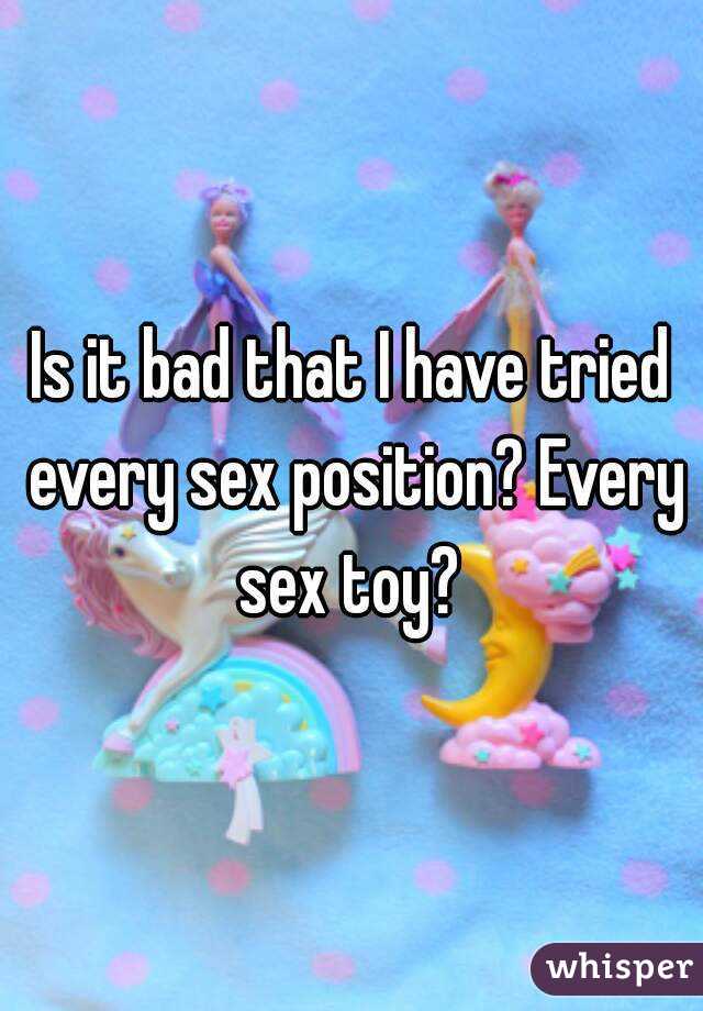 Is it bad that I have tried every sex position? Every sex toy? 