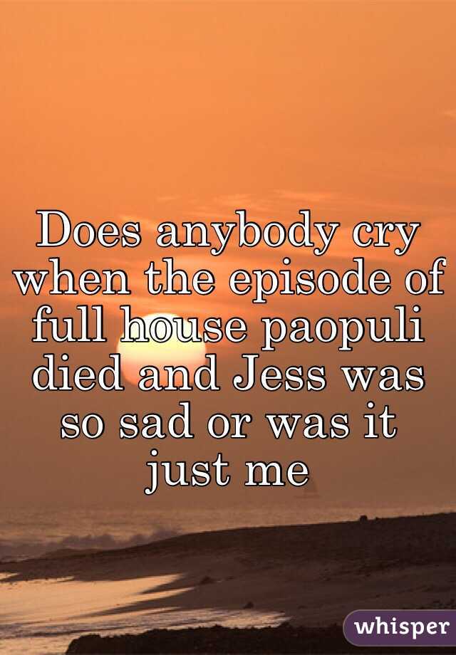 Does anybody cry when the episode of full house paopuli died and Jess was so sad or was it just me