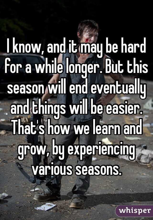 I know, and it may be hard for a while longer. But this season will end eventually and things will be easier. That's how we learn and grow, by experiencing various seasons.