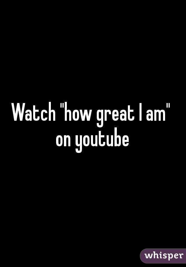 Watch "how great I am" 
on youtube