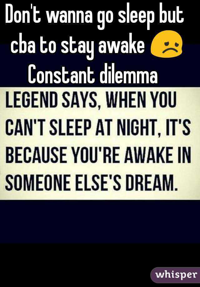 Don't wanna go sleep but cba to stay awake 😞
Constant dilemma 
