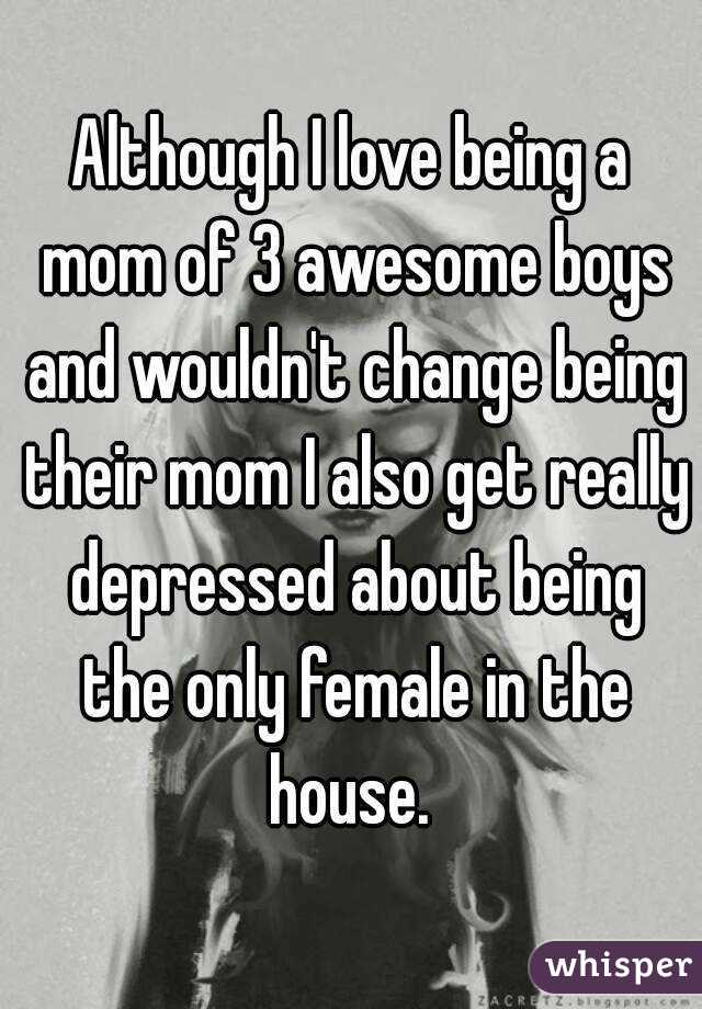 Although I love being a mom of 3 awesome boys and wouldn't change being their mom I also get really depressed about being the only female in the house. 