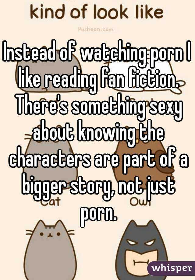 Instead of watching porn I like reading fan fiction. There's something sexy about knowing the characters are part of a bigger story, not just porn.
