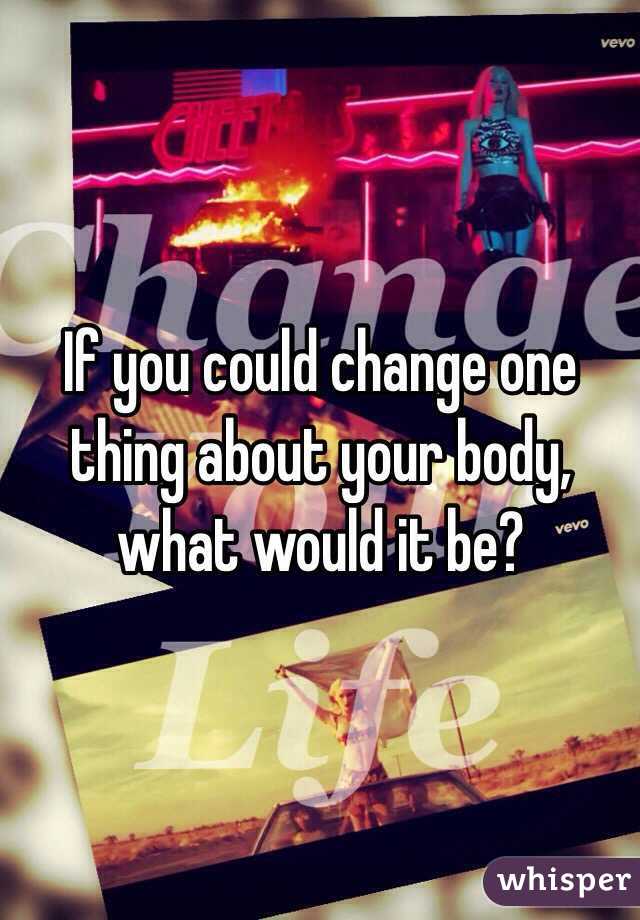 If you could change one thing about your body, what would it be?