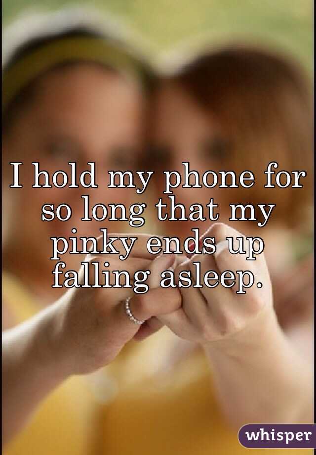 I hold my phone for so long that my pinky ends up falling asleep. 