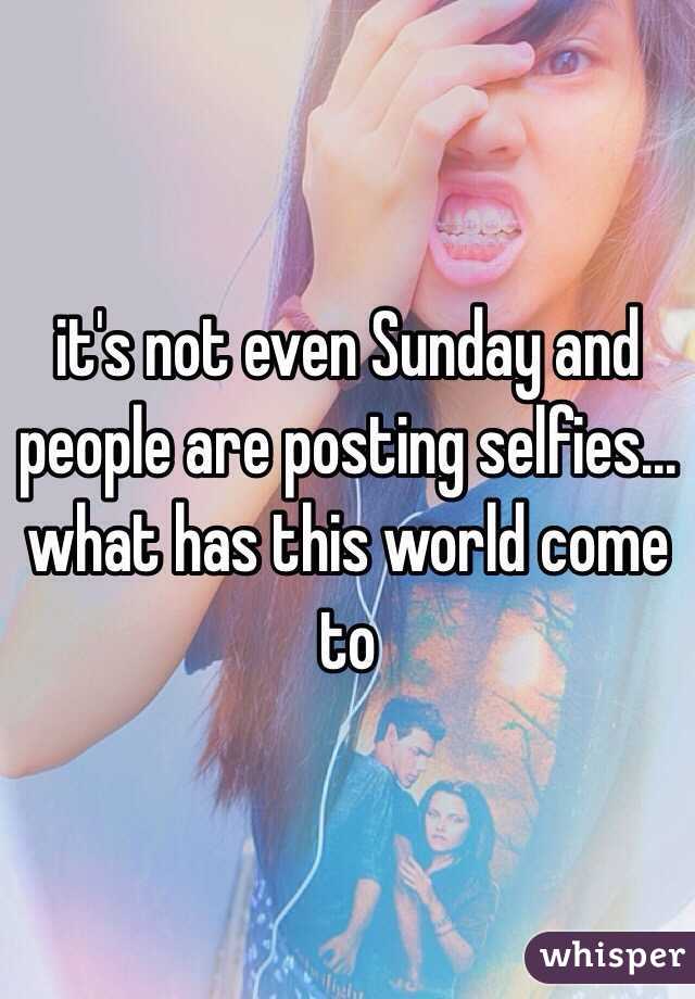 it's not even Sunday and people are posting selfies... what has this world come to 