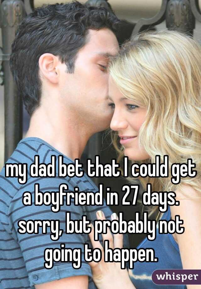 my dad bet that I could get a boyfriend in 27 days. sorry, but probably not going to happen. 
