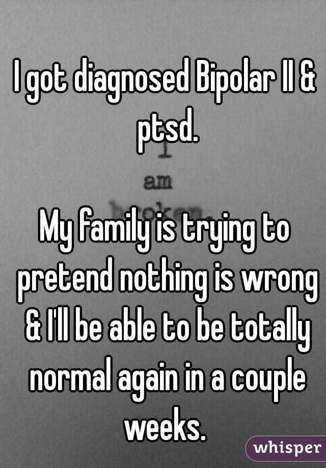I got diagnosed Bipolar II & ptsd.

My family is trying to pretend nothing is wrong & I'll be able to be totally normal again in a couple weeks. 