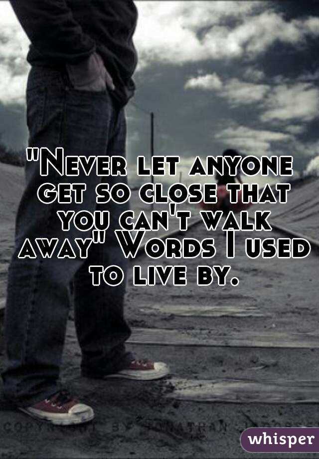 "Never let anyone get so close that you can't walk away" Words I used to live by.
