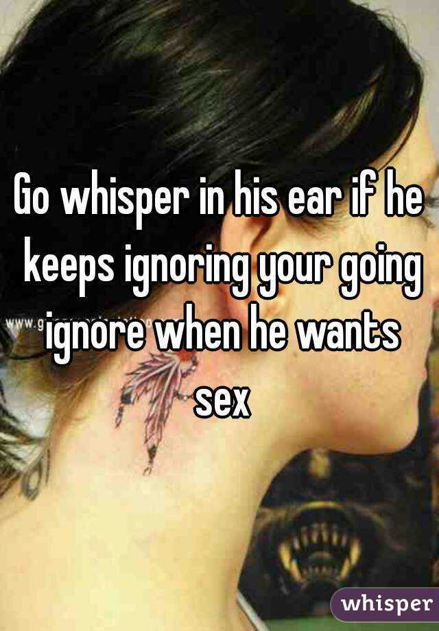 Go whisper in his ear if he keeps ignoring your going ignore when he wants sex
