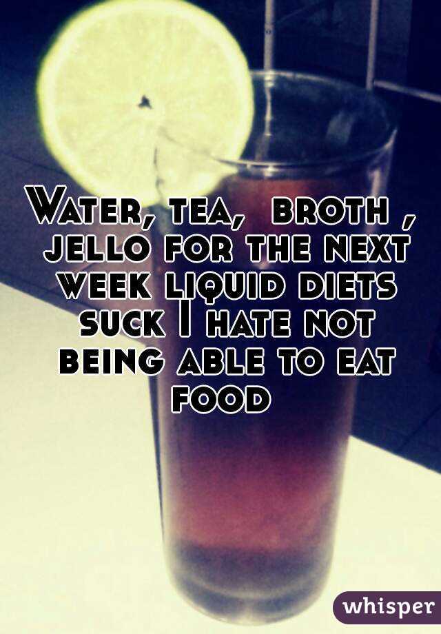 Water, tea,  broth , jello for the next week liquid diets suck I hate not being able to eat food 