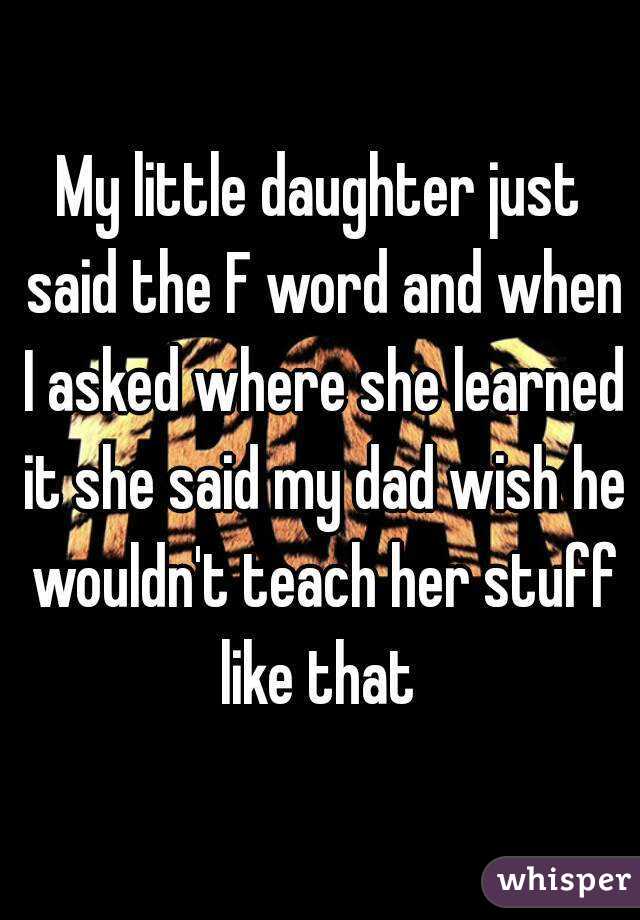 My little daughter just said the F word and when I asked where she learned it she said my dad wish he wouldn't teach her stuff like that 