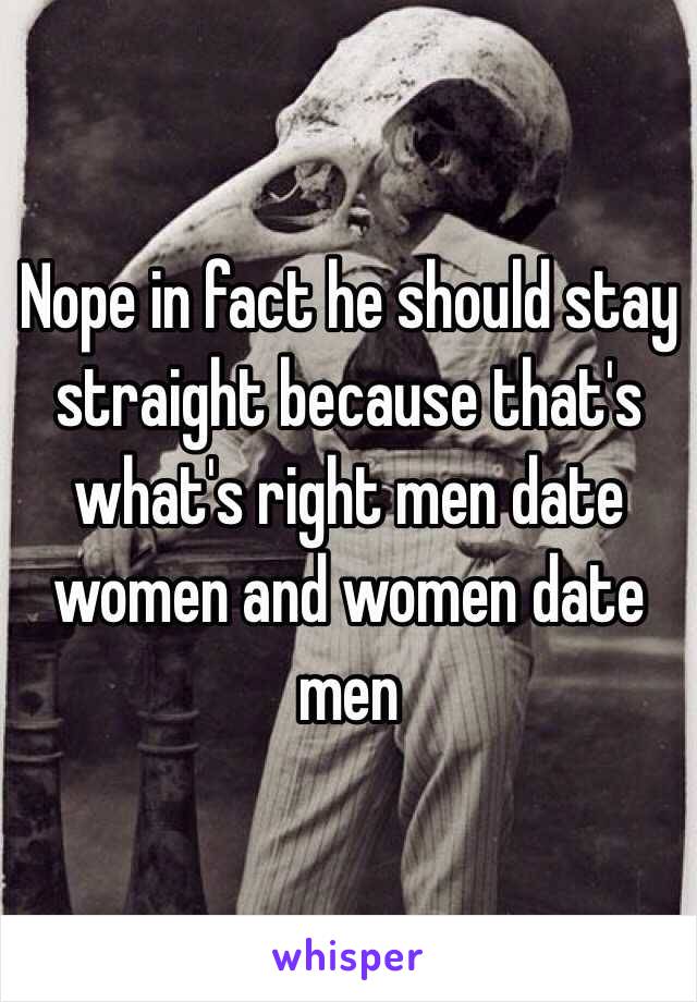 Nope in fact he should stay straight because that's what's right men date women and women date men 