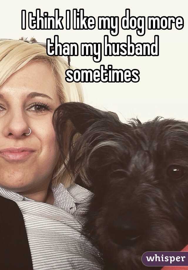 I think I like my dog more than my husband sometimes 