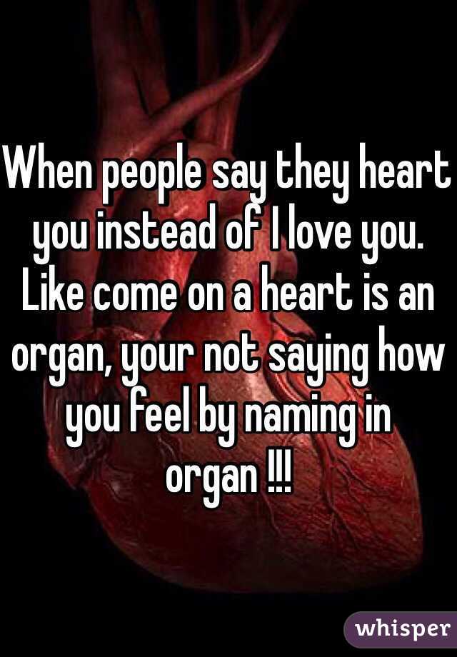 When people say they heart you instead of I love you. Like come on a heart is an organ, your not saying how you feel by naming in organ !!! 