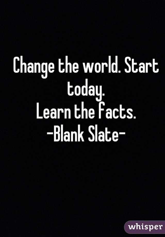 Change the world. Start today.
Learn the facts.
-Blank Slate-