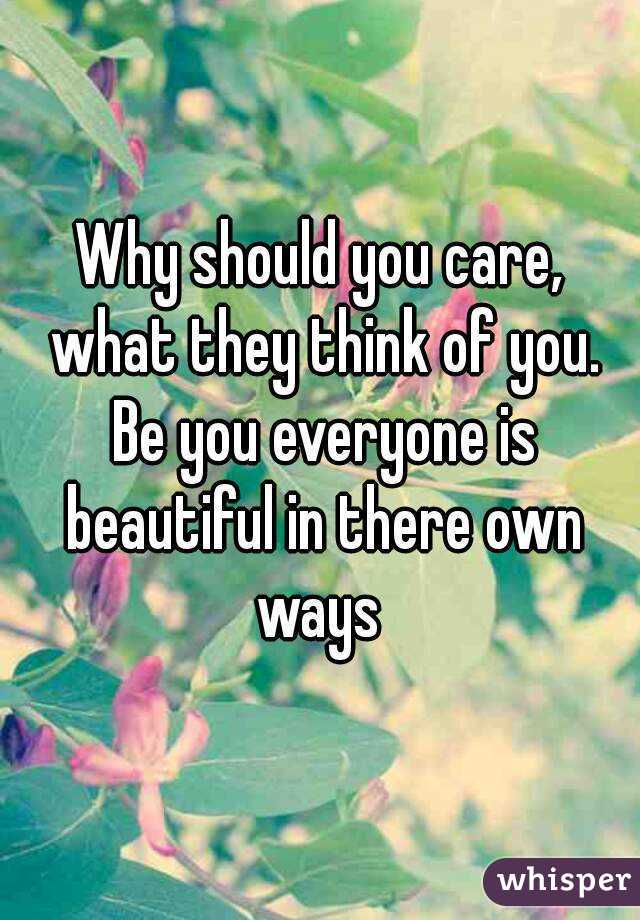 Why should you care, what they think of you. Be you everyone is beautiful in there own ways 