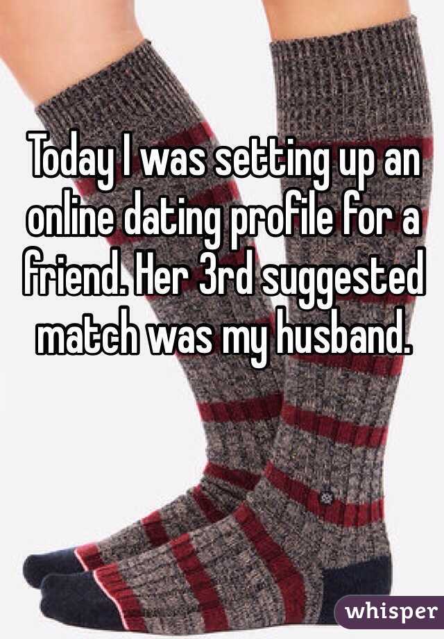 Today I was setting up an online dating profile for a friend. Her 3rd suggested match was my husband. 