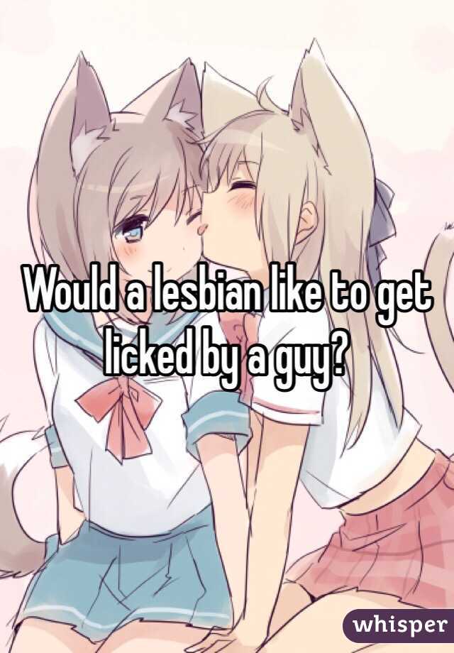 Would a lesbian like to get licked by a guy?