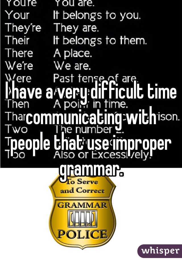 I have a very difficult time communicating with people that use improper grammar. 