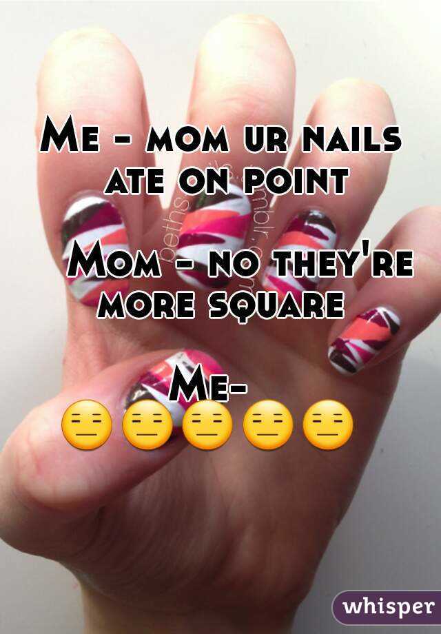 Me - mom ur nails ate on point

   Mom - no they're more square 

Me-   😑😑😑😑😑        