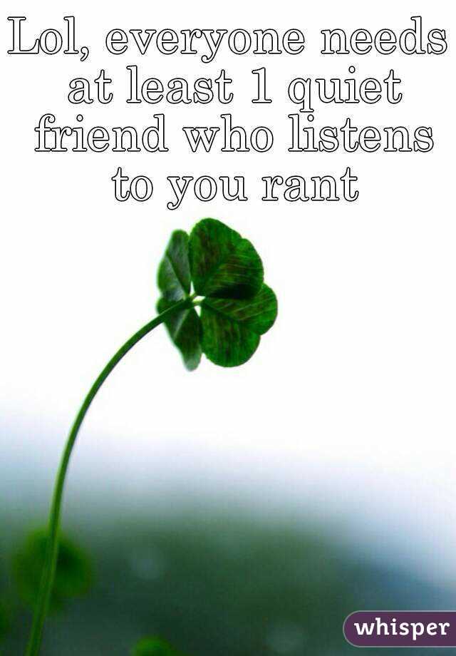 Lol, everyone needs at least 1 quiet friend who listens to you rant