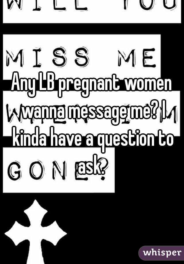 Any LB pregnant women wanna message me? I kinda have a question to ask. 
