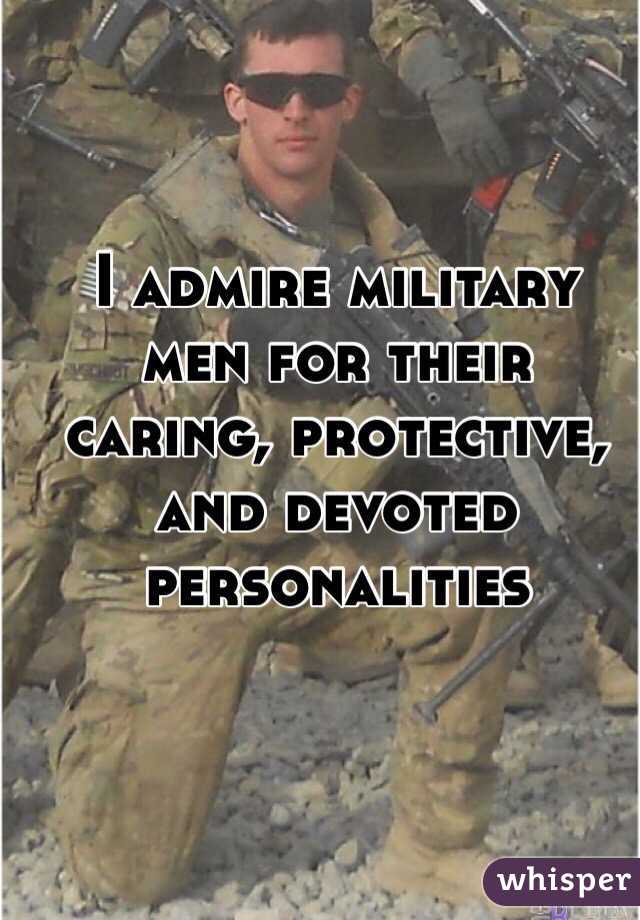 I admire military men for their caring, protective, and devoted personalities  