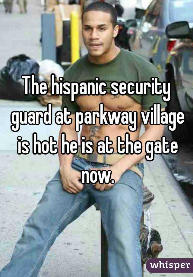 The hispanic security guard at parkway village is hot he is at the gate now.