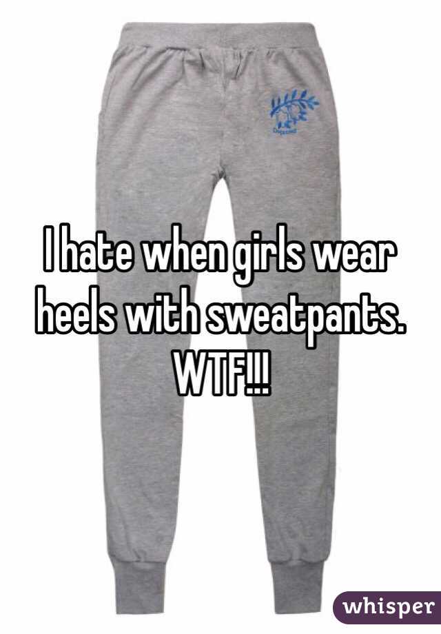 I hate when girls wear heels with sweatpants. WTF!!!