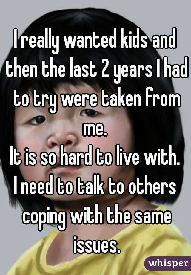 I really wanted kids and then the last 2 years I had to try were taken from me. 
It is so hard to live with.
I need to talk to others coping with the same issues.