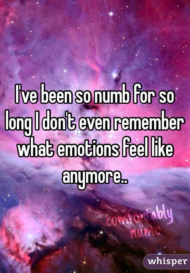 I've been so numb for so long I don't even remember what emotions feel like anymore.. 