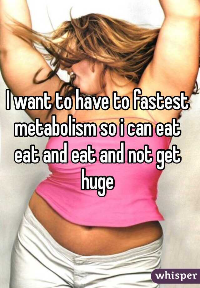 I want to have to fastest metabolism so i can eat eat and eat and not get huge