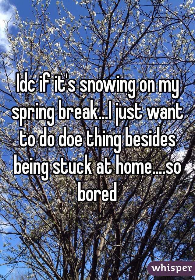 Idc if it's snowing on my spring break...I just want to do doe thing besides being stuck at home....so bored 