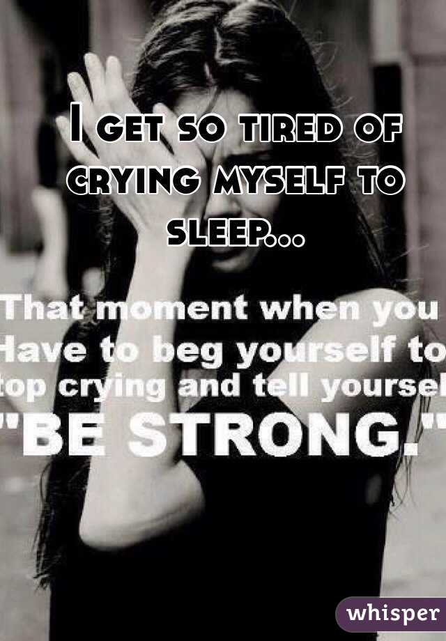 I get so tired of crying myself to sleep...