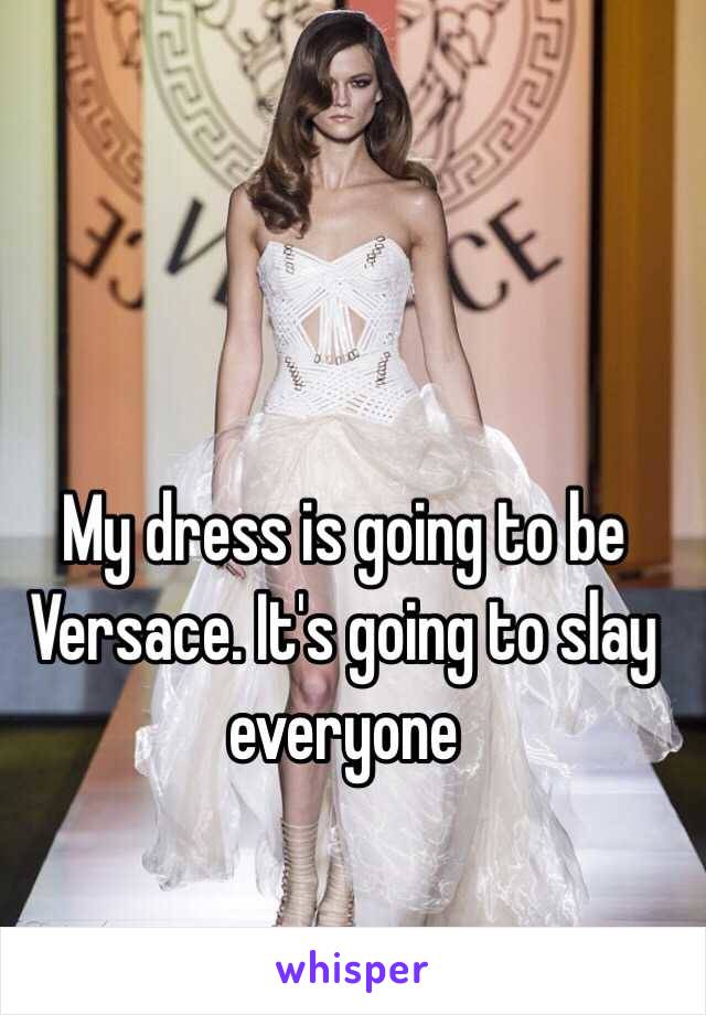 My dress is going to be Versace. It's going to slay everyone 