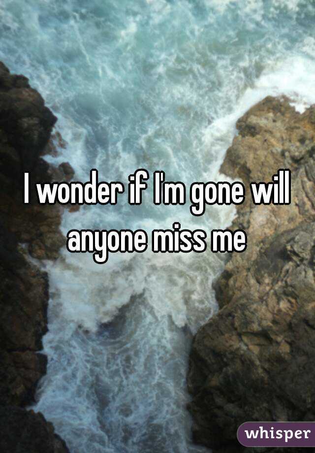 I wonder if I'm gone will anyone miss me 