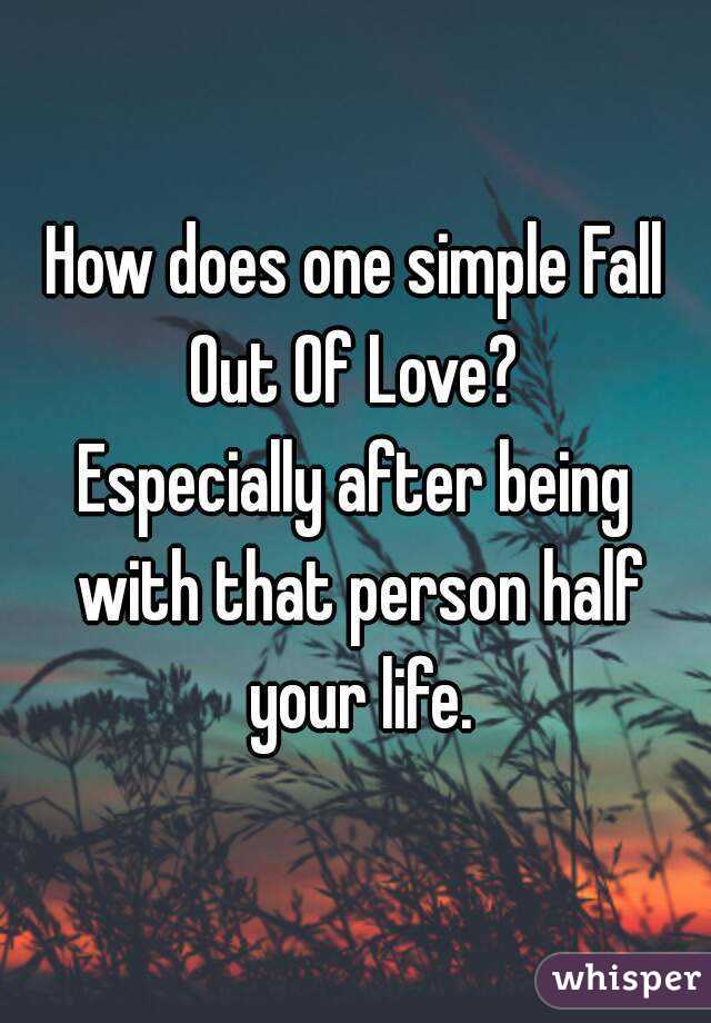 How does one simple Fall Out Of Love? 
Especially after being with that person half your life.