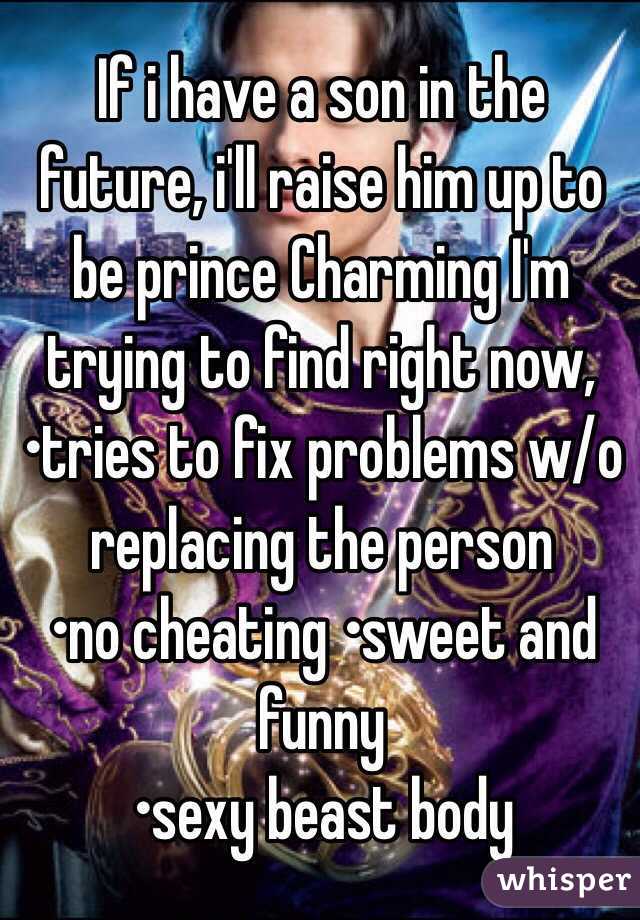 If i have a son in the future, i'll raise him up to be prince Charming I'm trying to find right now,
•tries to fix problems w/o replacing the person
•no cheating •sweet and funny 
•sexy beast body