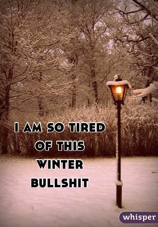 i am so tired 
of this 
winter 
bullshit
