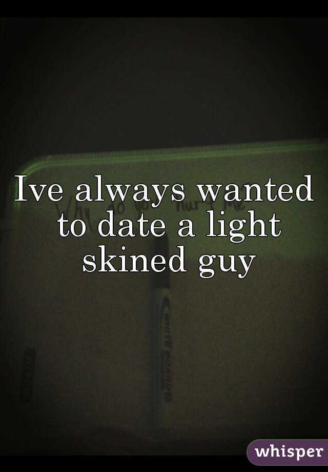 Ive always wanted to date a light skined guy