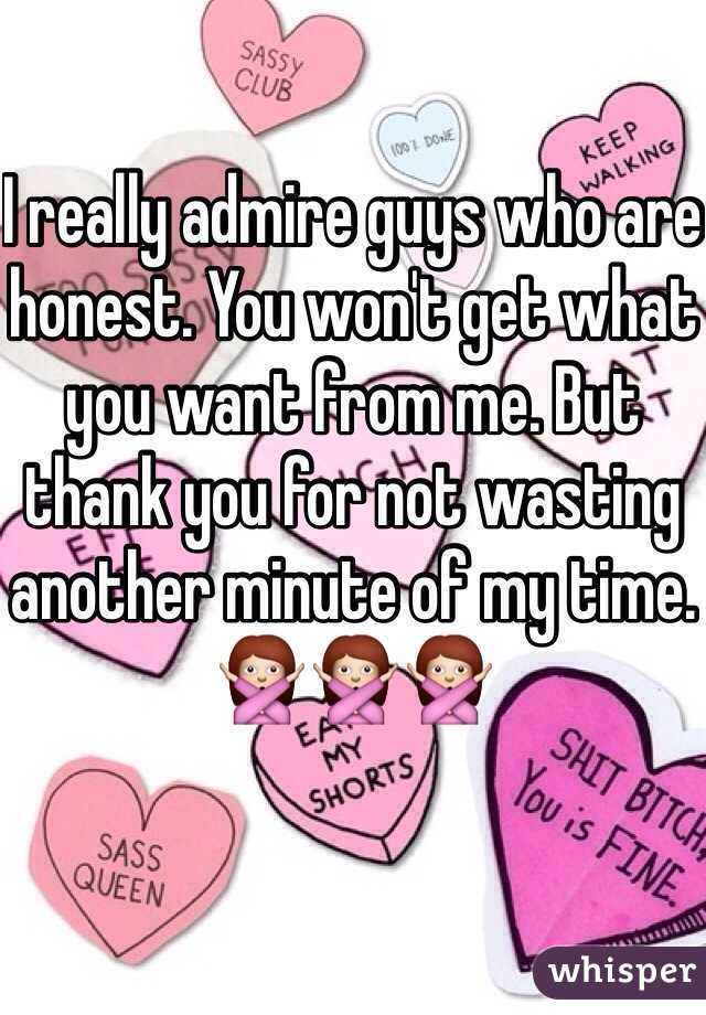 I really admire guys who are honest. You won't get what you want from me. But thank you for not wasting another minute of my time. 
🙅🙅🙅