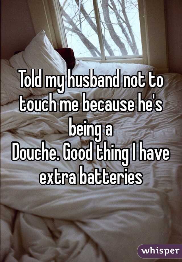 Told my husband not to touch me because he's being a
Douche. Good thing I have extra batteries
