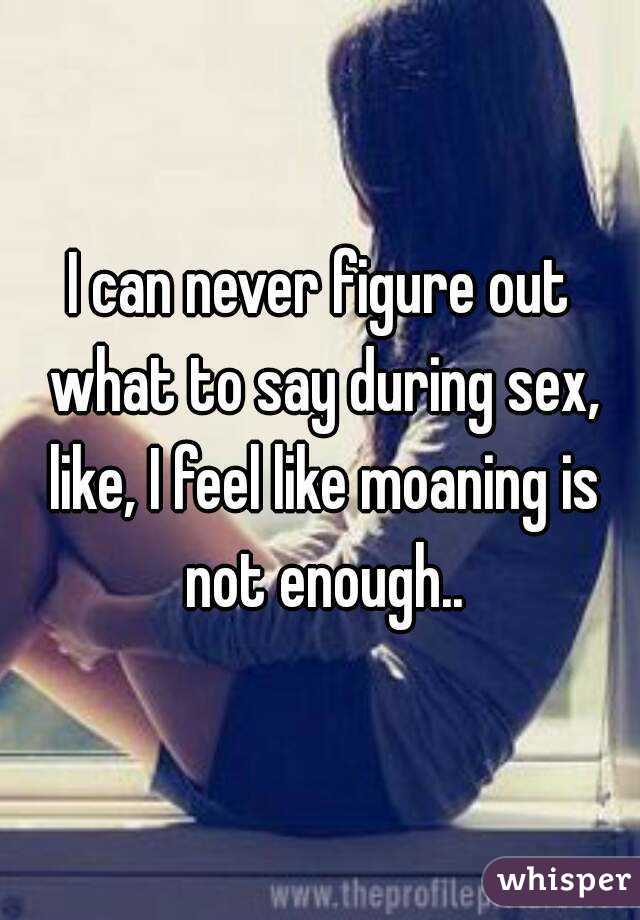 I can never figure out what to say during sex, like, I feel like moaning is not enough..