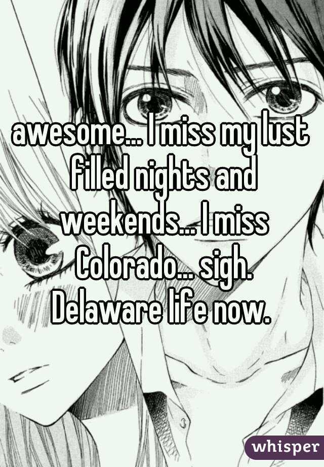 awesome... I miss my lust filled nights and weekends... I miss Colorado... sigh.
Delaware life now.