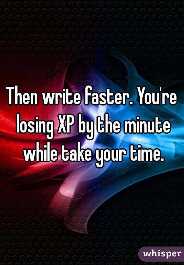 Then write faster. You're losing XP by the minute while take your time.