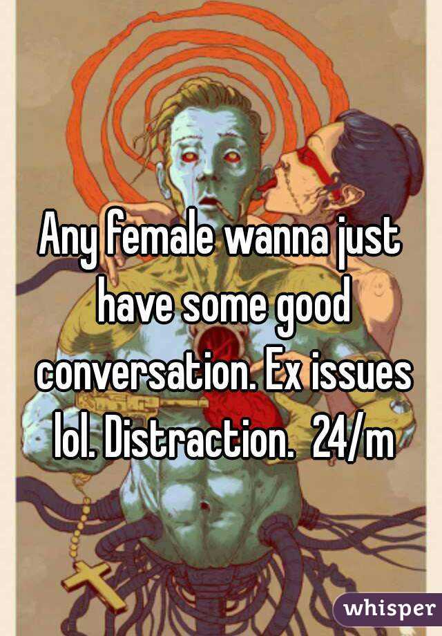 Any female wanna just have some good conversation. Ex issues lol. Distraction.  24/m
