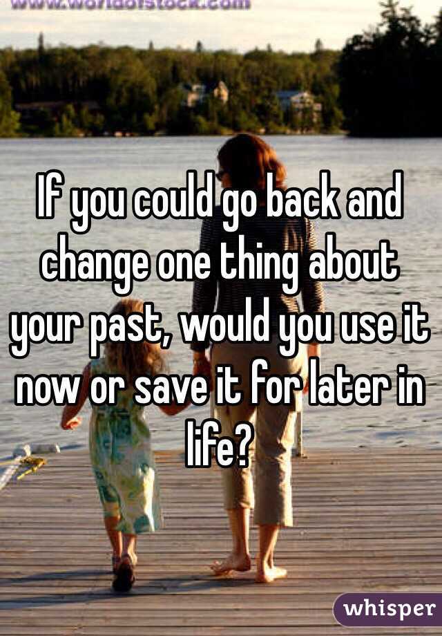 If you could go back and change one thing about your past, would you use it now or save it for later in life? 